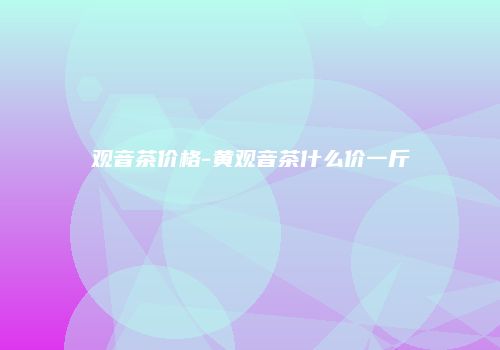 观音茶价格-黄观音茶什么价一斤