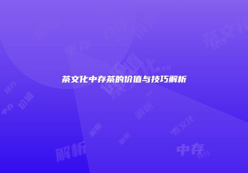 茶文化中存茶的价值与技巧解析