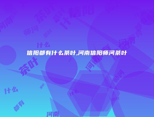 信阳都有什么茶叶,河南信阳师河茶叶