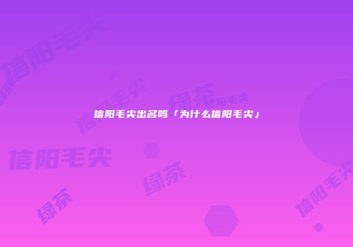 信阳毛尖出名吗「为什么信阳毛尖」