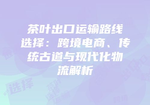 茶叶出口运输路线选择：跨境电商、传统古道与现代化物流解析