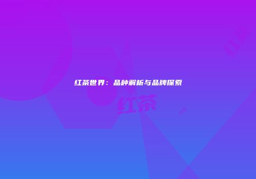 红茶世界：品种解析与品牌探索