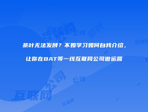 茶叶无法发酵？不如学习如何自我介绍，让你在BAT等一线互联网公司做运营