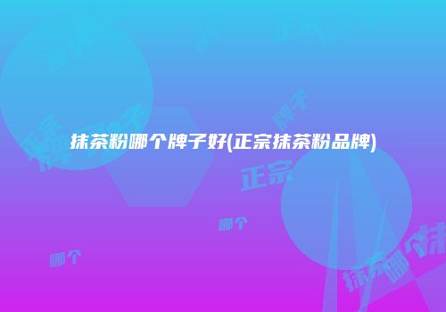抹茶粉哪个牌子好(正宗抹茶粉品牌)