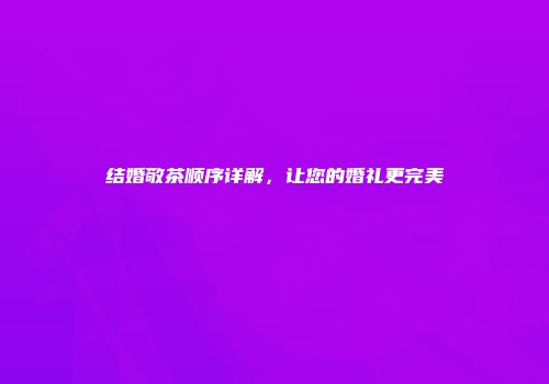 结婚敬茶顺序详解，让您的婚礼更完美