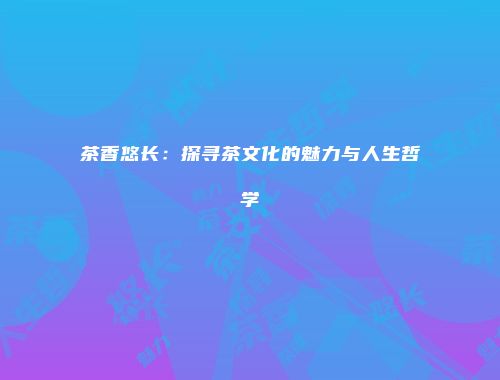 茶香悠长：探寻茶文化的魅力与人生哲学