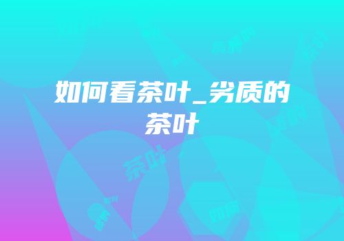 如何看茶叶_劣质的茶叶