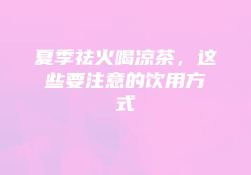 夏季祛火喝凉茶，这些要注意的饮用方式
