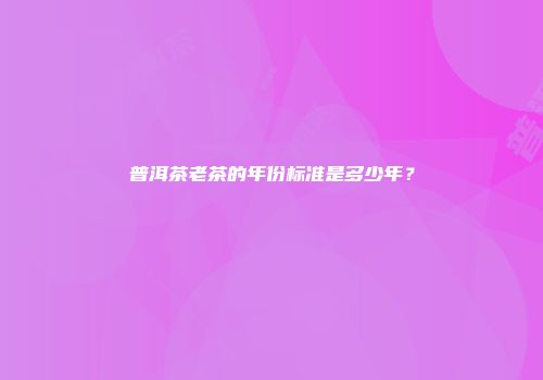 普洱茶老茶的年份标准是多少年？