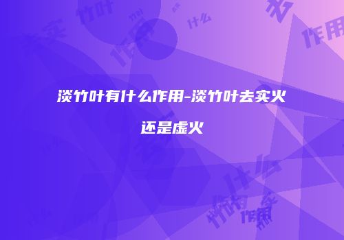 淡竹叶有什么作用-淡竹叶去实火还是虚火