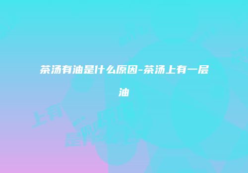 茶汤有油是什么原因-茶汤上有一层油