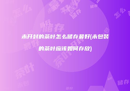 未开封的茶叶怎么储存最好(未包装的茶叶应该如何存放)