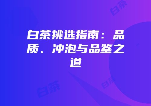 白茶挑选指南：品质、冲泡与品鉴之道