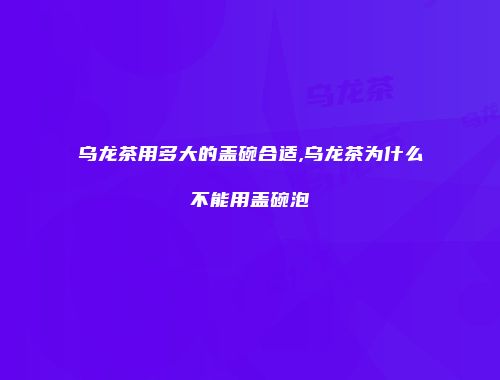 乌龙茶用多大的盖碗合适,乌龙茶为什么不能用盖碗泡