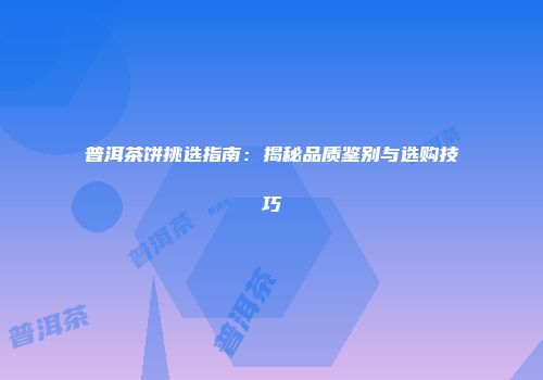 普洱茶饼挑选指南：揭秘品质鉴别与选购技巧