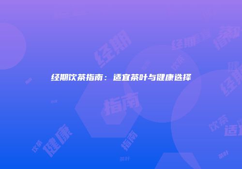 经期饮茶指南：适宜茶叶与健康选择