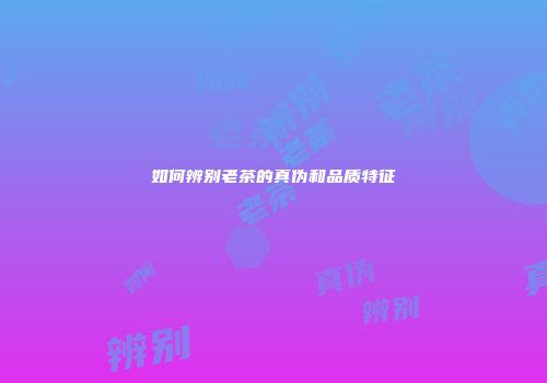 如何辨别老茶的真伪和品质特征