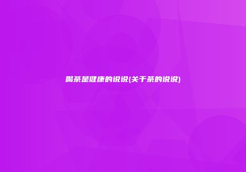 喝茶是健康的说说(关于茶的说说)