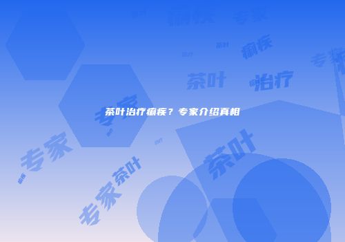 茶叶治疗痢疾？专家介绍真相