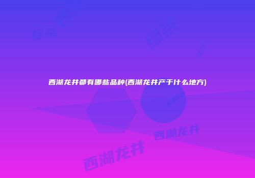西湖龙井都有哪些品种(西湖龙井产于什么地方)