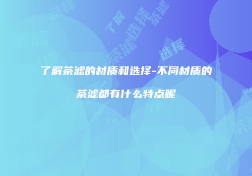 了解茶滤的材质和选择-不同材质的茶滤都有什么特点呢