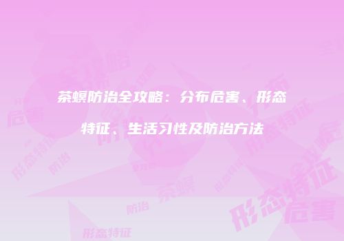 茶螟防治全攻略：分布危害、形态特征、生活习性及防治方法