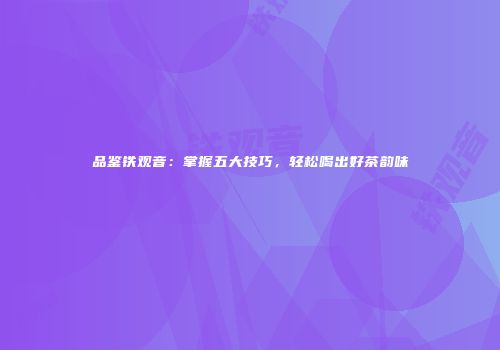 品鉴铁观音：掌握五大技巧，轻松喝出好茶韵味
