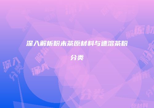 深入解析粉末茶原材料与速溶茶粉分类