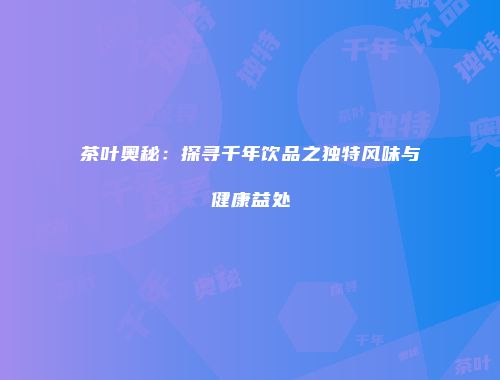 茶叶奥秘：探寻千年饮品之独特风味与健康益处