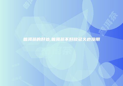 普洱茶的好处,普洱茶不好放多久也没用