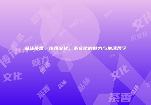 品味茶香，传承文化：茶文化的魅力与生活哲学