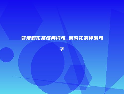 赞茉莉花茶经典词句_茉莉花茶押韵句子