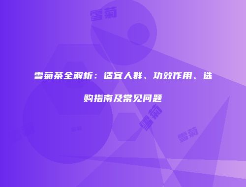 雪菊茶全解析：适宜人群、功效作用、选购指南及常见问题