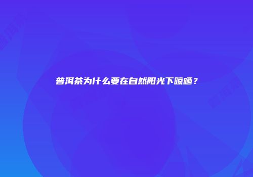 普洱茶为什么要在自然阳光下晾晒？