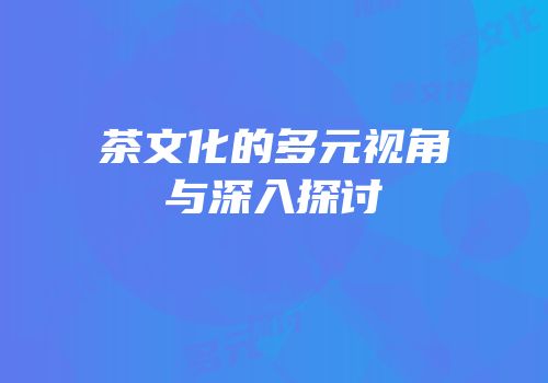 茶文化的多元视角与深入探讨