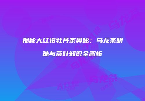 揭秘大红袍牡丹茶奥秘：乌龙茶明珠与茶叶知识全解析