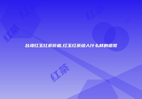台湾红玉红茶价格,红玉红茶给人什么样的感觉