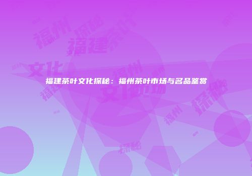 福建茶叶文化探秘：福州茶叶市场与名品鉴赏