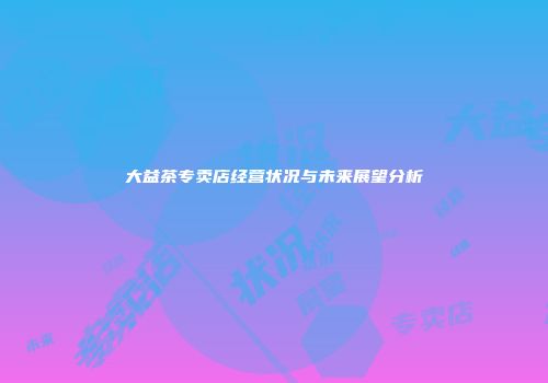 大益茶专卖店经营状况与未来展望分析