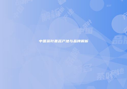 中国茶叶著名产地与品牌解析