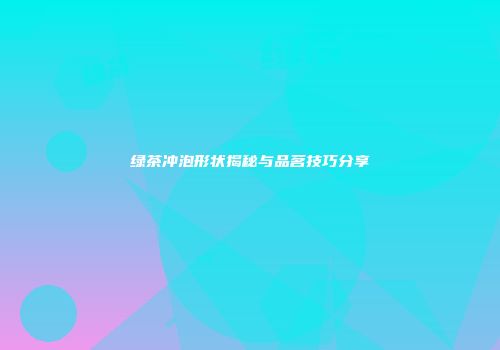 绿茶冲泡形状揭秘与品茗技巧分享