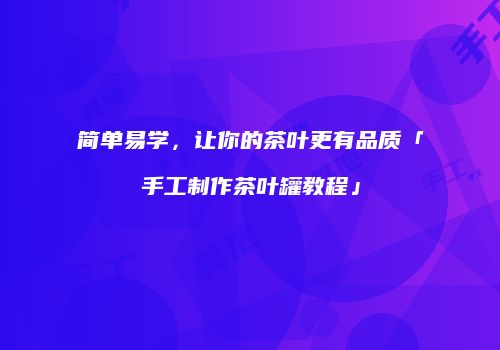 简单易学，让你的茶叶更有品质「手工制作茶叶罐教程」