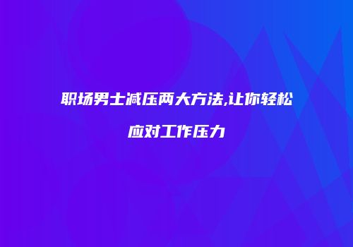 职场男士减压两大方法,让你轻松应对工作压力