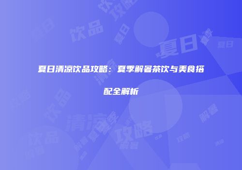 夏日清凉饮品攻略：夏季解暑茶饮与美食搭配全解析