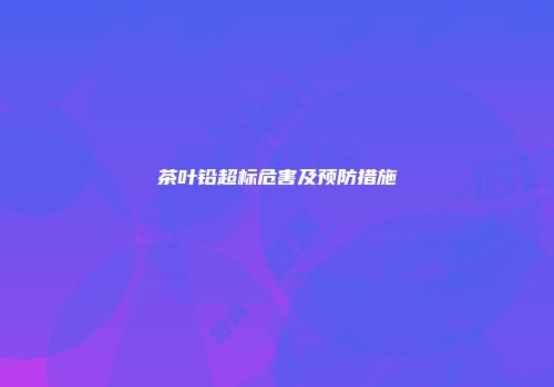 茶叶铅超标危害及预防措施