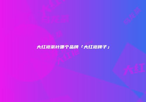大红袍茶叶哪个品牌「大红袍牌子」