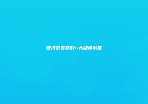 普洱茶春茶的6大疑问解答