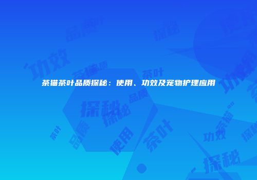 茶猫茶叶品质探秘：使用、功效及宠物护理应用