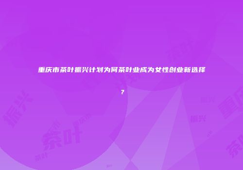 重庆市茶叶振兴计划为何茶叶业成为女性创业新选择？