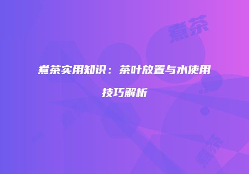 煮茶实用知识：茶叶放置与水使用技巧解析